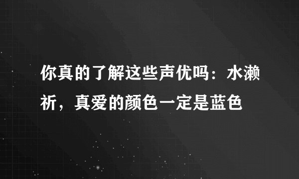 你真的了解这些声优吗:水濑祈,真爱的颜色一定是蓝色