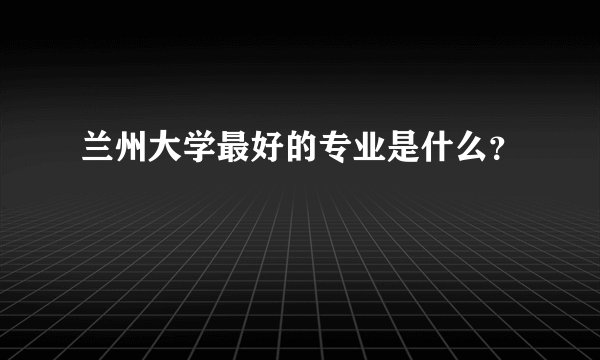 兰州大学最好的专业是什么？