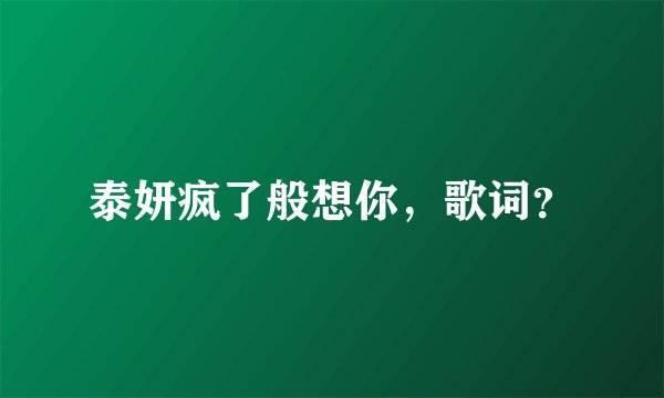泰妍疯了般想你，歌词？