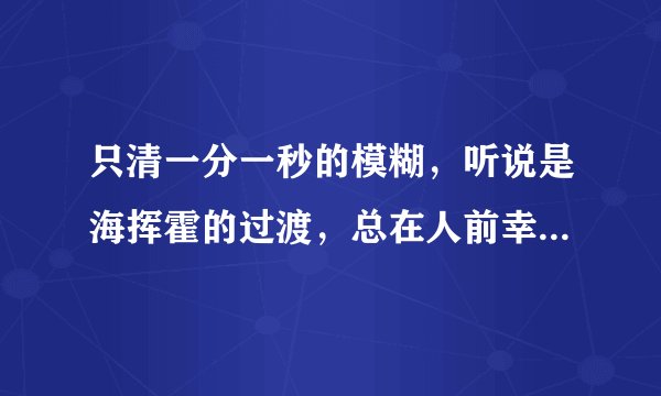 只清一分一秒的模糊，听说是海挥霍的过渡，总在人前幸福，然后更觉孤独，相爱的人，相爱的很模糊。