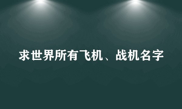 求世界所有飞机、战机名字