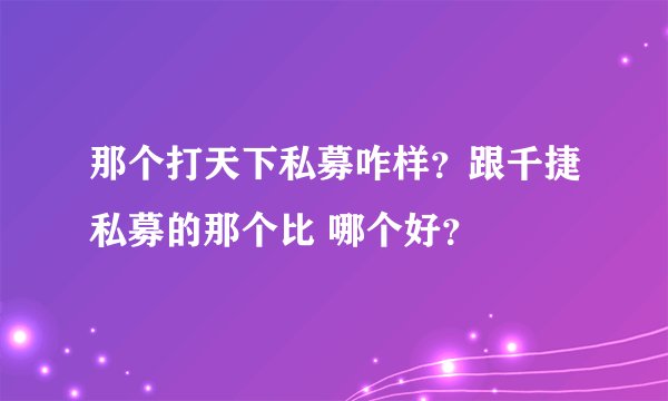 那个打天下私募咋样？跟千捷私募的那个比 哪个好？