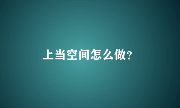 上当空间怎么做？