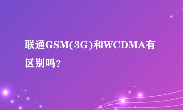 联通GSM(3G)和WCDMA有区别吗？