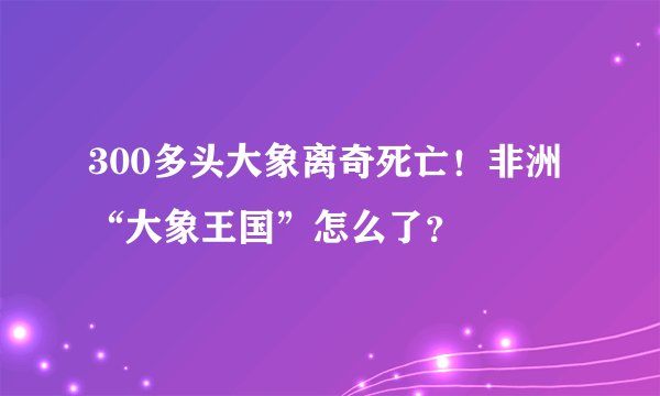 300多头大象离奇死亡！非洲“大象王国”怎么了？