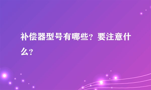 补偿器型号有哪些？要注意什么？