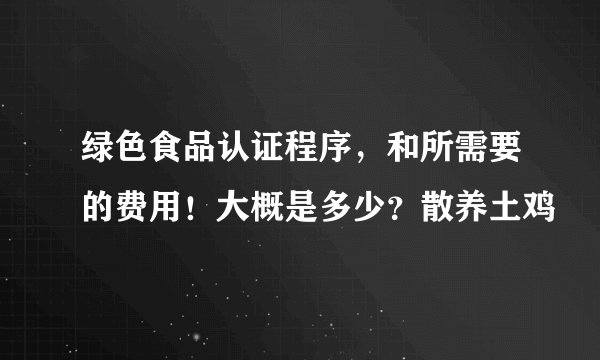 绿色食品认证程序，和所需要的费用！大概是多少？散养土鸡