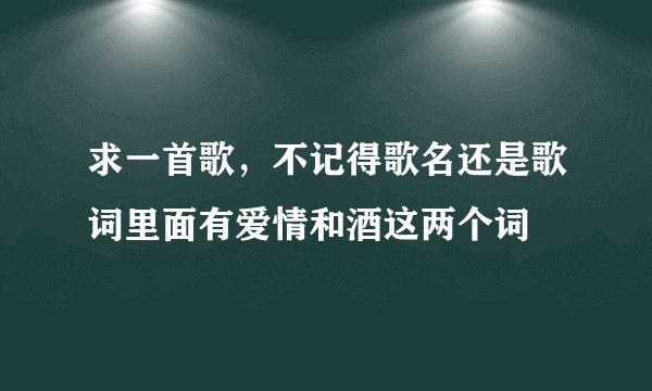 求一首歌，不记得歌名还是歌词里面有爱情和酒这两个词