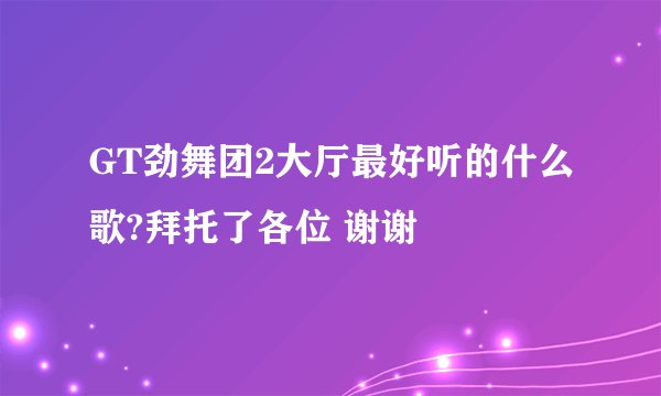 GT劲舞团2大厅最好听的什么歌?拜托了各位 谢谢