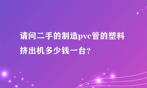 请问二手的制造pvc管的塑料挤出机多少钱一台？