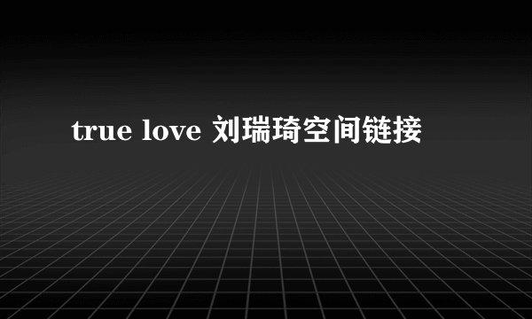 true love 刘瑞琦空间链接