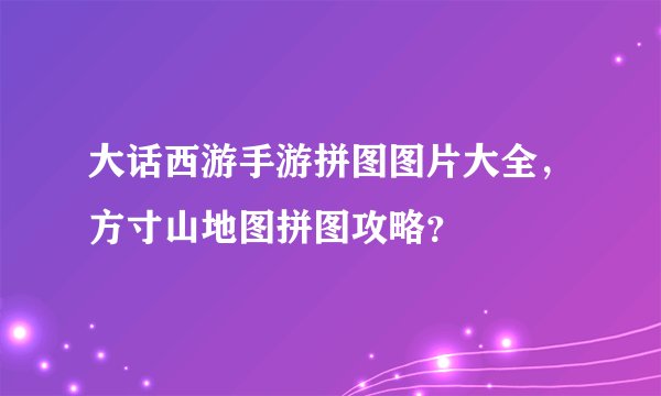 大话西游手游拼图图片大全，方寸山地图拼图攻略？