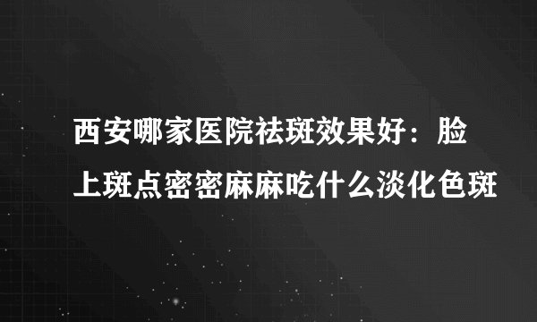 西安哪家医院祛斑效果好：脸上斑点密密麻麻吃什么淡化色斑