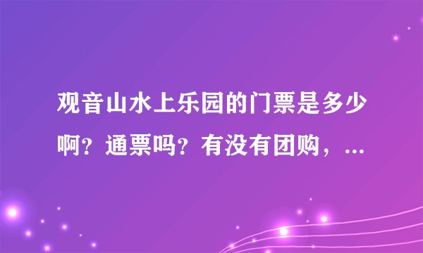 观音山水上乐园的门票是多少啊？通票吗？有没有团购，团购的票能当通票用嘛，都有哪些项目可以玩的呢？