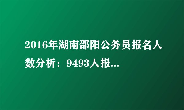 2016年湖南邵阳公务员报名人数分析：9493人报考，最热职位竞争比例93：1（3月27日）