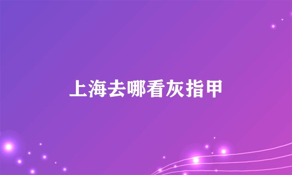 上海去哪看灰指甲