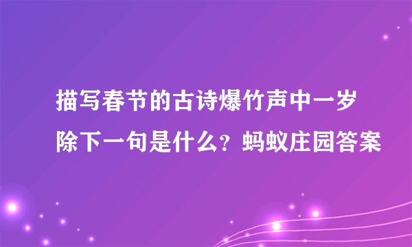 描写春节的古诗爆竹声中一岁除下一句是什么？蚂蚁庄园答案