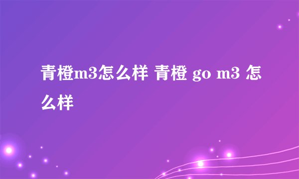 青橙m3怎么样 青橙 go m3 怎么样