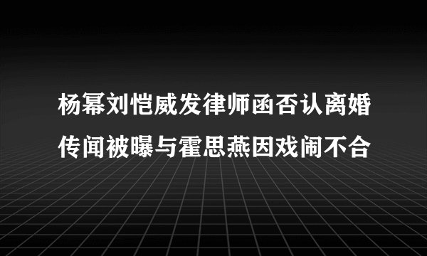 杨幂刘恺威发律师函否认离婚传闻被曝与霍思燕因戏闹不合