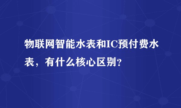 物联网智能水表和IC预付费水表，有什么核心区别？