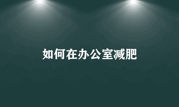 如何在办公室减肥