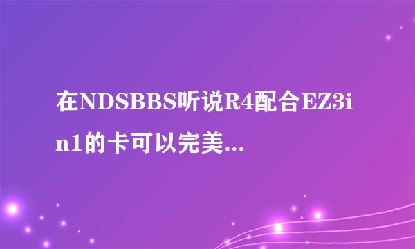 在NDSBBS听说R4配合EZ3in1的卡可以完美玩GBA游戏，有人试过了吗？