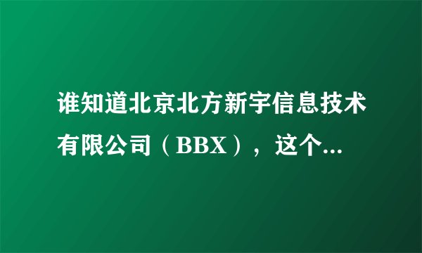 谁知道北京北方新宇信息技术有限公司（BBX），这个公司怎么样？