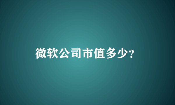 微软公司市值多少？