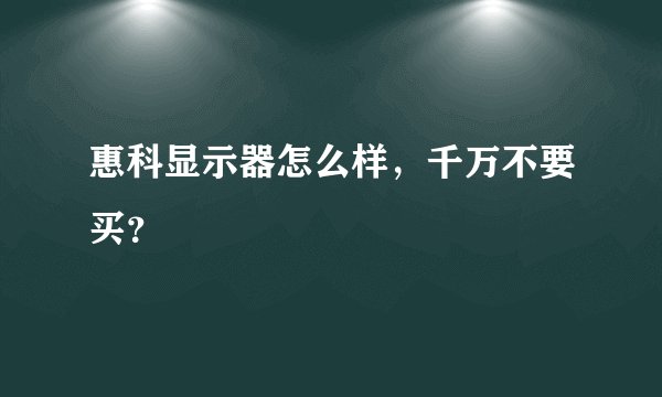 惠科显示器怎么样，千万不要买？
