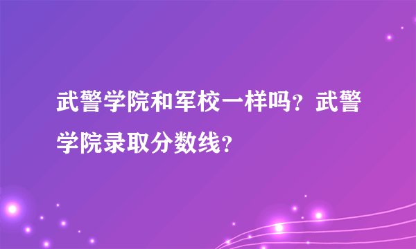 武警学院和军校一样吗？武警学院录取分数线？