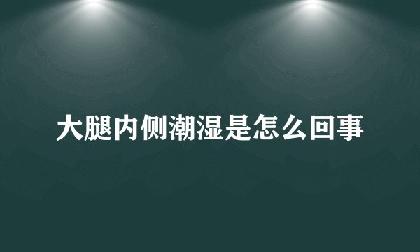 大腿内侧潮湿是怎么回事