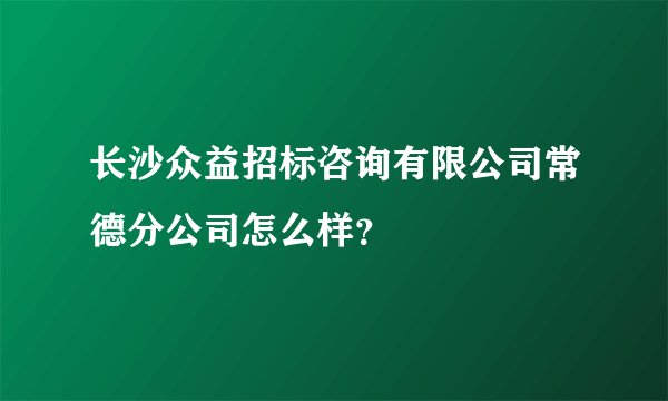 长沙众益招标咨询有限公司常德分公司怎么样？