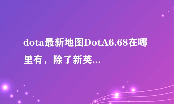 dota最新地图DotA6.68在哪里有，除了新英雄还有什么新加入的东西？