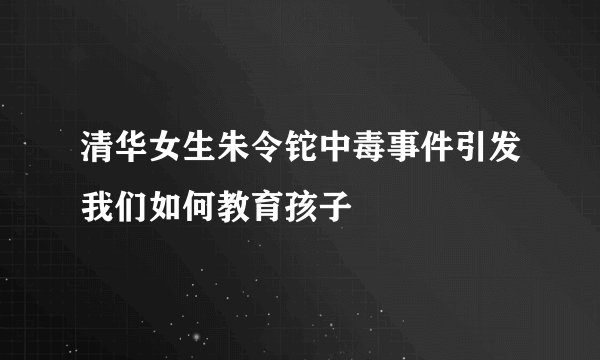 清华女生朱令铊中毒事件引发我们如何教育孩子