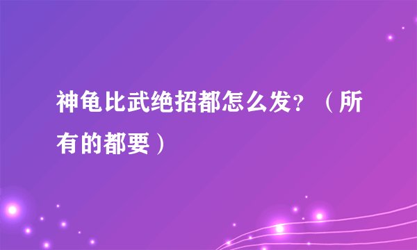 神龟比武绝招都怎么发？（所有的都要）