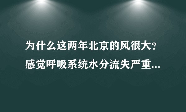 为什么这两年北京的风很大？感觉呼吸系统水分流失严重，口鼻干燥的厉害有什么好办法？