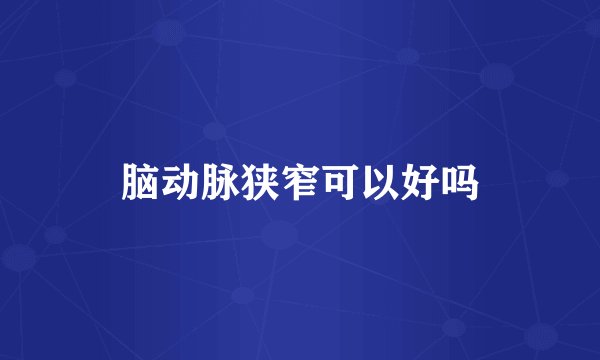 脑动脉狭窄可以好吗