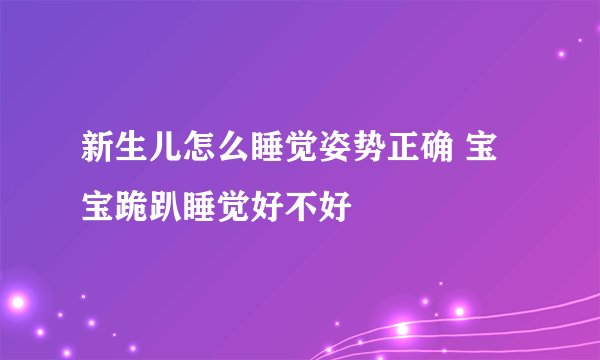 新生儿怎么睡觉姿势正确 宝宝跪趴睡觉好不好