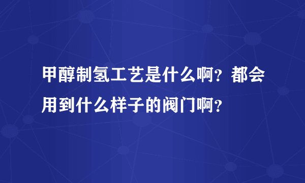 甲醇制氢工艺是什么啊？都会用到什么样子的阀门啊？