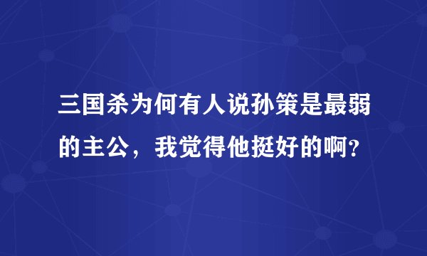 三国杀为何有人说孙策是最弱的主公，我觉得他挺好的啊？