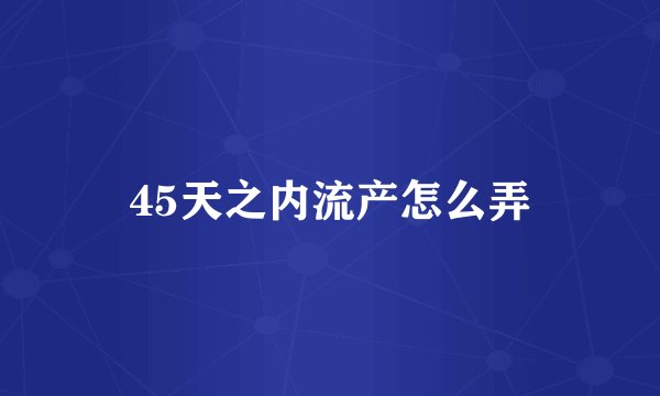 45天之内流产怎么弄