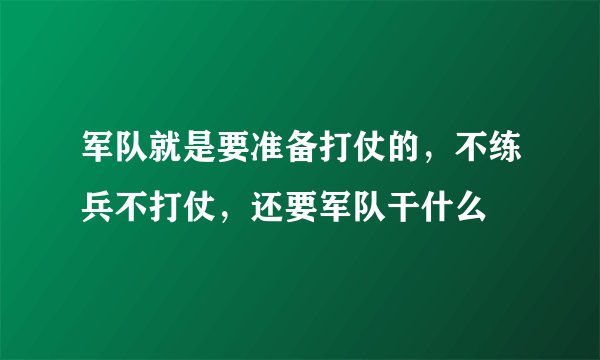 军队就是要准备打仗的，不练兵不打仗，还要军队干什么