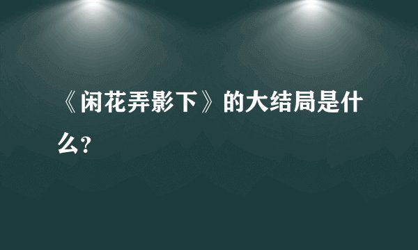 《闲花弄影下》的大结局是什么？