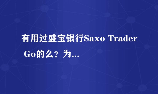 有用过盛宝银行Saxo Trader Go的么？为什么可以做外汇交易？正规么？