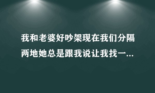 我和老婆好吵架现在我们分隔两地她总是跟我说让我找一个人，她也经常问我她如果跟别人跑了我会怎么样？