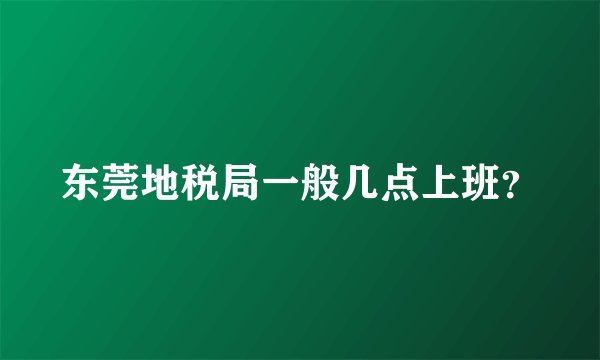 东莞地税局一般几点上班？