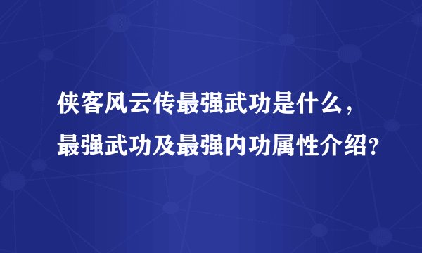 侠客风云传最强武功是什么，最强武功及最强内功属性介绍？