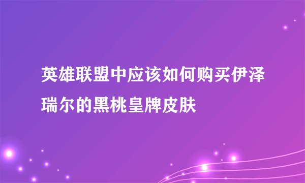 英雄联盟中应该如何购买伊泽瑞尔的黑桃皇牌皮肤