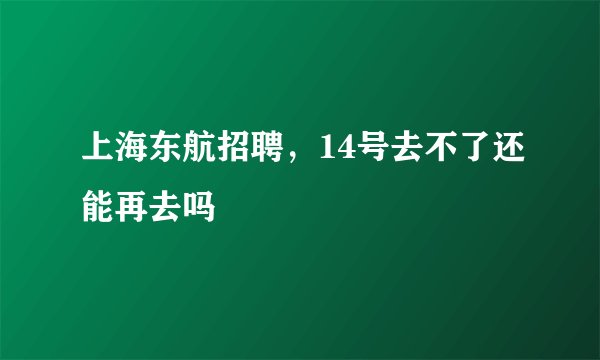 上海东航招聘，14号去不了还能再去吗
