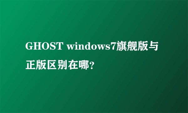 GHOST windows7旗舰版与正版区别在哪？